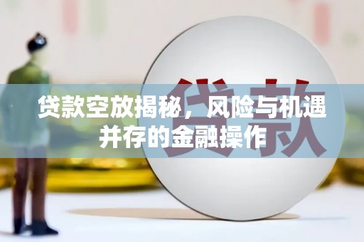 巴中贷款空放揭秘，风险与机遇并存的金融操作