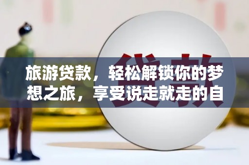 二连浩特旅游贷款，轻松解锁你的梦想之旅，享受说走就走的自由