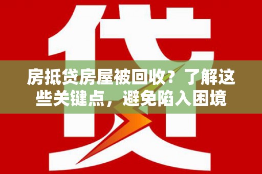 内丘房抵贷房屋被回收？了解这些关键点，避免陷入困境