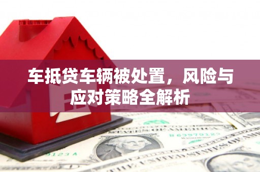 横山车抵贷车辆被处置，风险与应对策略全解析