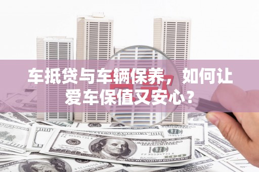 市中区车抵贷与车辆保养，如何让爱车保值又安心？