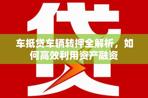 双江车抵贷车辆转押全解析，如何高效利用资产融资