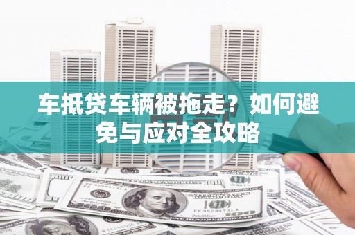 堆龙德庆车抵贷车辆被拖走？如何避免与应对全攻略