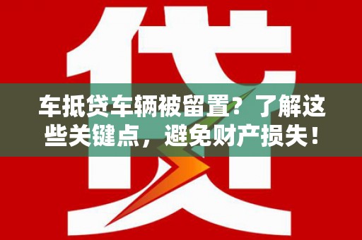 堆龙德庆车抵贷车辆被留置？了解这些关键点，避免财产损失！