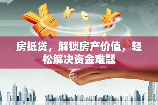 金昌房抵贷，解锁房产价值，轻松解决资金难题