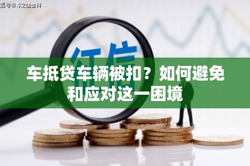 金昌车抵贷车辆被扣？如何避免和应对这一困境