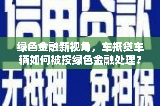 武陵绿色金融新视角，车抵贷车辆如何被按绿色金融处理？