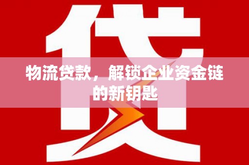 晋安物流贷款，解锁企业资金链的新钥匙