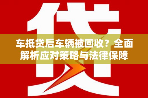 汐止车抵贷后车辆被回收？全面解析应对策略与法律保障