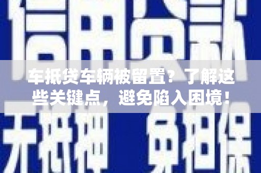 四会车抵贷车辆被留置？了解这些关键点，避免陷入困境！