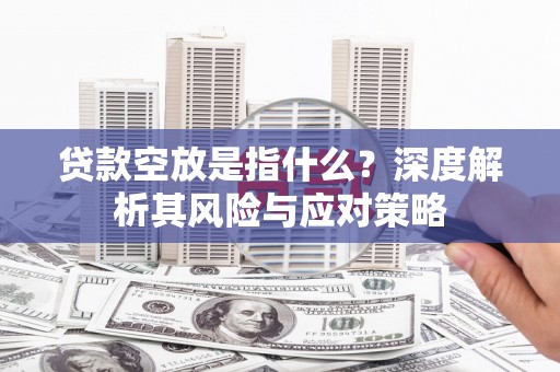 保税港区贷款空放是指什么？深度解析其风险与应对策略