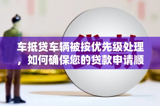龙子湖车抵贷车辆被按优先级处理，如何确保您的贷款申请顺利通过？