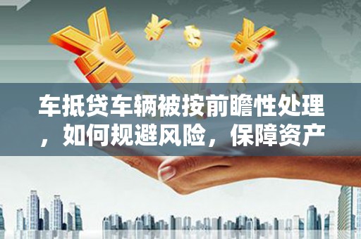黄石车抵贷车辆被按前瞻性处理，如何规避风险，保障资产安全？