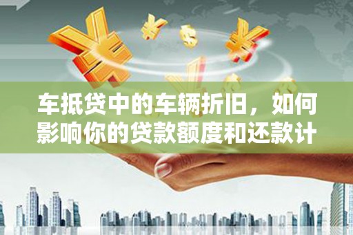 黄石车抵贷中的车辆折旧，如何影响你的贷款额度和还款计划？
