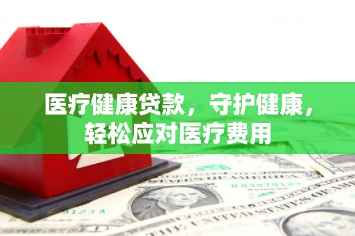 依兰医疗健康贷款，守护健康，轻松应对医疗费用