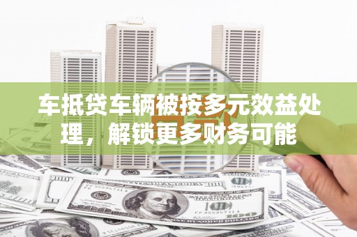 双柏车抵贷车辆被按多元效益处理，解锁更多财务可能