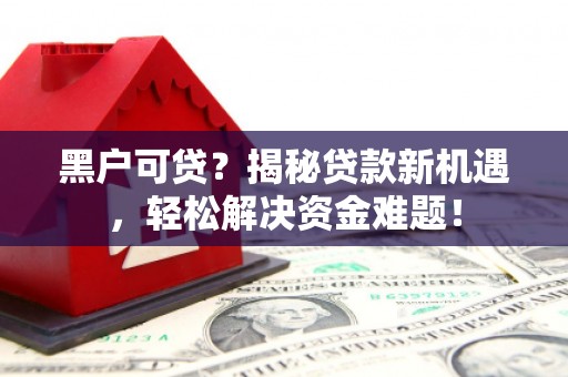 商都黑户可贷？揭秘贷款新机遇，轻松解决资金难题！