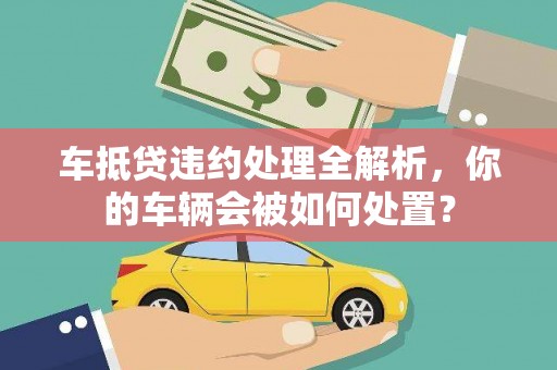 土库车抵贷违约处理全解析，你的车辆会被如何处置？