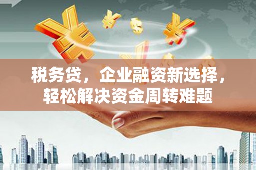 左镇税务贷，企业融资新选择，轻松解决资金周转难题