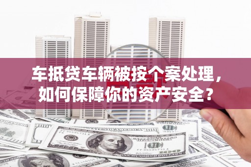 盐水车抵贷车辆被按个案处理，如何保障你的资产安全？