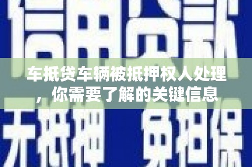 雄安新区车抵贷车辆被抵押权人处理，你需要了解的关键信息