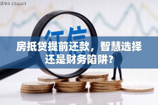 雄安新区房抵贷提前还款，智慧选择还是财务陷阱？