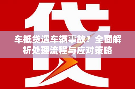 门源车抵贷遇车辆事故？全面解析处理流程与应对策略