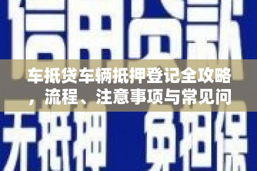 吴堡车抵贷车辆抵押登记全攻略，流程、注意事项与常见问题解析