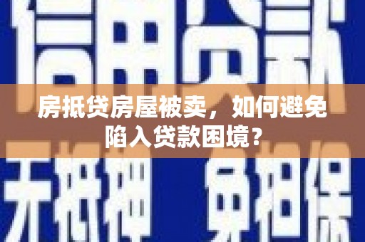 内乡房抵贷房屋被卖，如何避免陷入贷款困境？