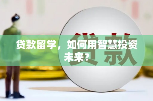 仁化贷款留学，如何用智慧投资未来？