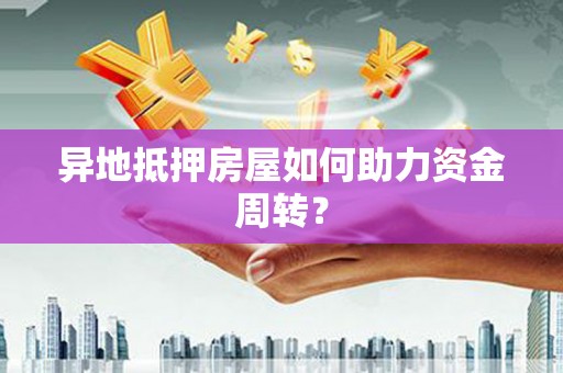 仁化异地抵押房屋如何助力资金周转？