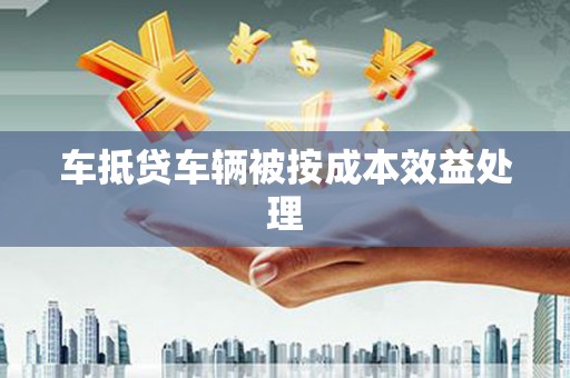 仁化车抵贷车辆被按成本效益处理