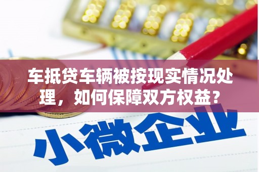 砚山车抵贷车辆被按现实情况处理，如何保障双方权益？