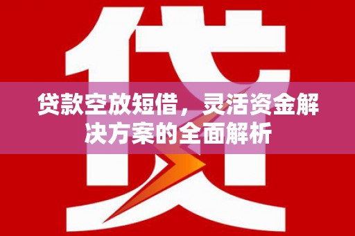 砚山贷款空放短借，灵活资金解决方案的全面解析