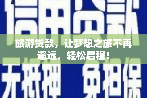 凉州旅游贷款，让梦想之旅不再遥远，轻松启程！