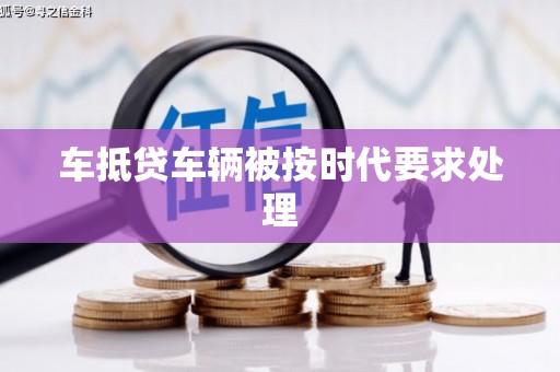 凉州车抵贷车辆被按时代要求处理