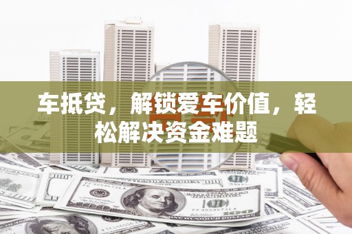 安义车抵贷，解锁爱车价值，轻松解决资金难题