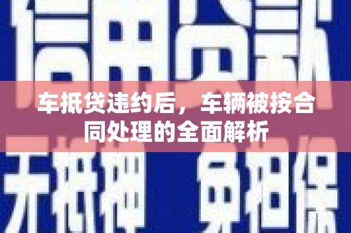 惠安车抵贷违约后，车辆被按合同处理的全面解析