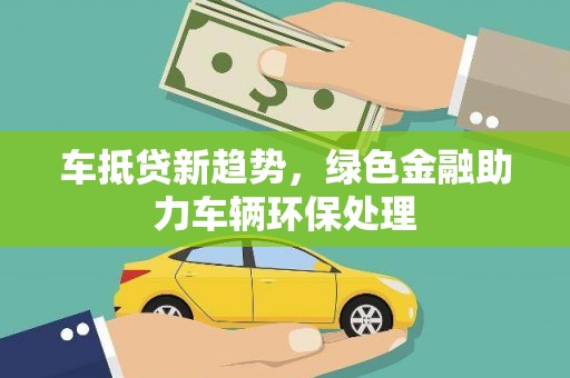 安义车抵贷新趋势，绿色金融助力车辆环保处理