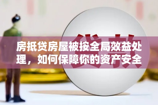 临洮房抵贷房屋被按全局效益处理，如何保障你的资产安全？
