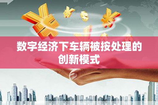 彭阳数字经济下车辆被按处理的创新模式