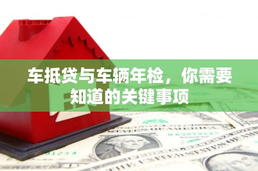 七台河车抵贷与车辆年检，你需要知道的关键事项