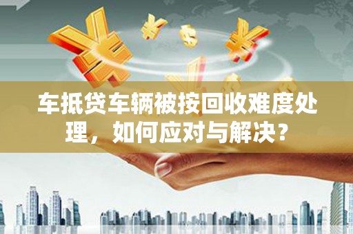 七台河车抵贷车辆被按回收难度处理，如何应对与解决？