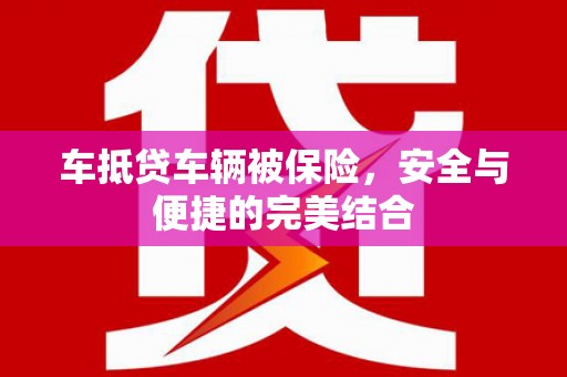 葫芦岛车抵贷车辆被保险，安全与便捷的完美结合