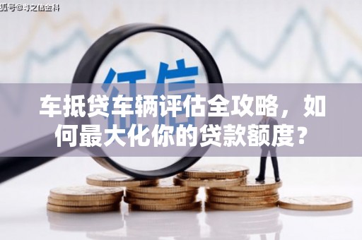 友谊车抵贷车辆评估全攻略，如何最大化你的贷款额度？