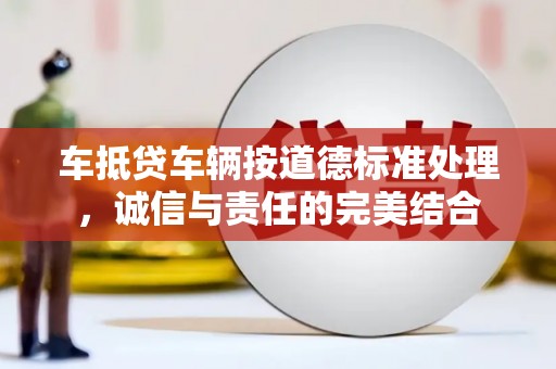 友谊车抵贷车辆按道德标准处理，诚信与责任的完美结合