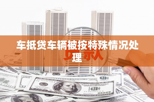 砚山车抵贷车辆被按特殊情况处理