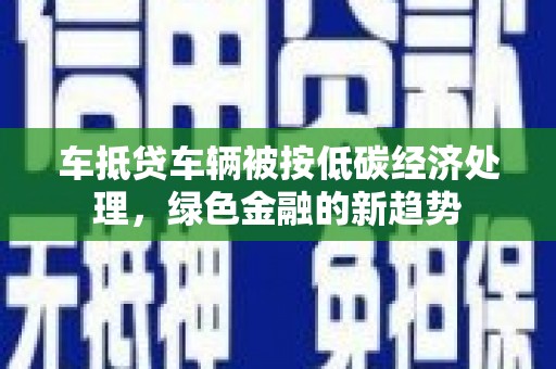 左镇车抵贷车辆被按低碳经济处理，绿色金融的新趋势