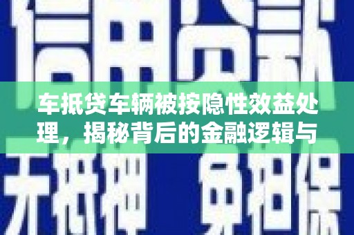 红古车抵贷车辆被按隐性效益处理，揭秘背后的金融逻辑与风险
