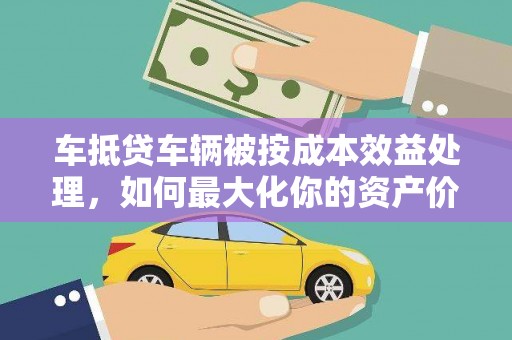 左镇车抵贷车辆被按成本效益处理，如何最大化你的资产价值？